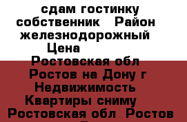 сдам гостинку собственник › Район ­ железнодорожный › Цена ­ 11 000 - Ростовская обл., Ростов-на-Дону г. Недвижимость » Квартиры сниму   . Ростовская обл.,Ростов-на-Дону г.